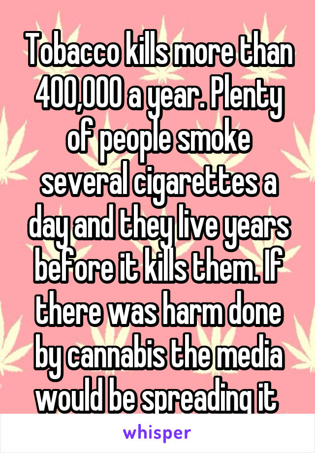 Tobacco kills more than 400,000 a year. Plenty of people smoke several cigarettes a day and they live years before it kills them. If there was harm done by cannabis the media would be spreading it 
