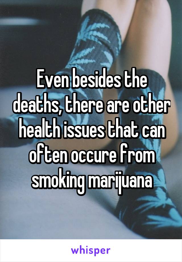 Even besides the deaths, there are other health issues that can often occure from smoking marijuana