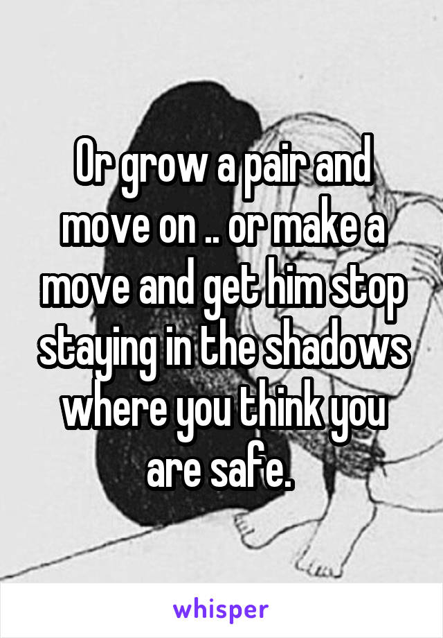 Or grow a pair and move on .. or make a move and get him stop staying in the shadows where you think you are safe. 