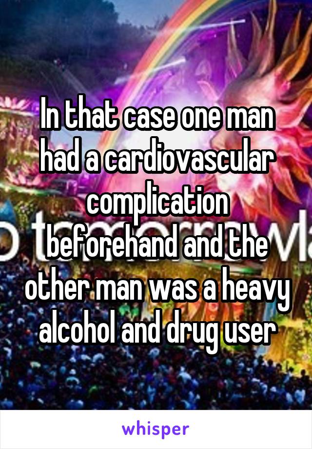 In that case one man had a cardiovascular complication beforehand and the other man was a heavy alcohol and drug user