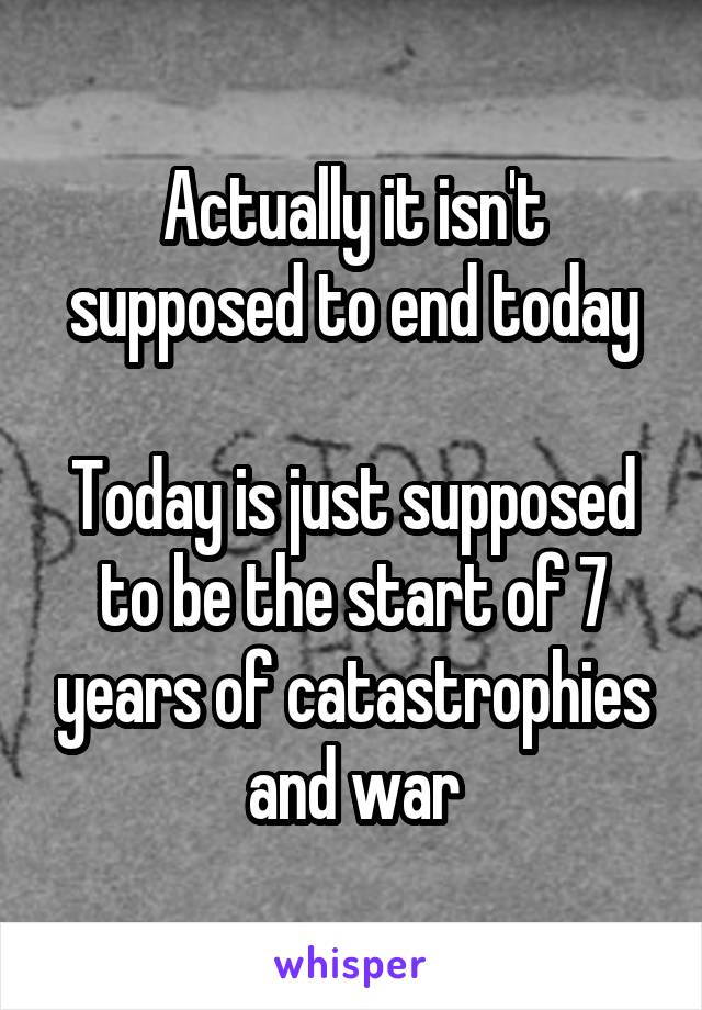 Actually it isn't supposed to end today

Today is just supposed to be the start of 7 years of catastrophies and war