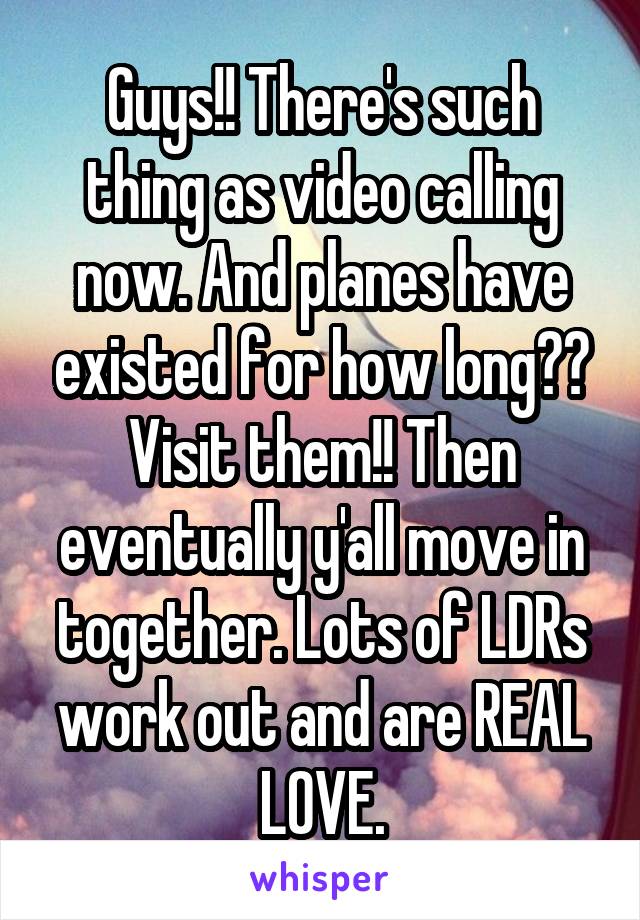 Guys!! There's such thing as video calling now. And planes have existed for how long?? Visit them!! Then eventually y'all move in together. Lots of LDRs work out and are REAL LOVE.