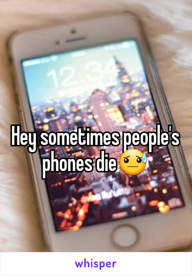 Hey sometimes people's phones die😓