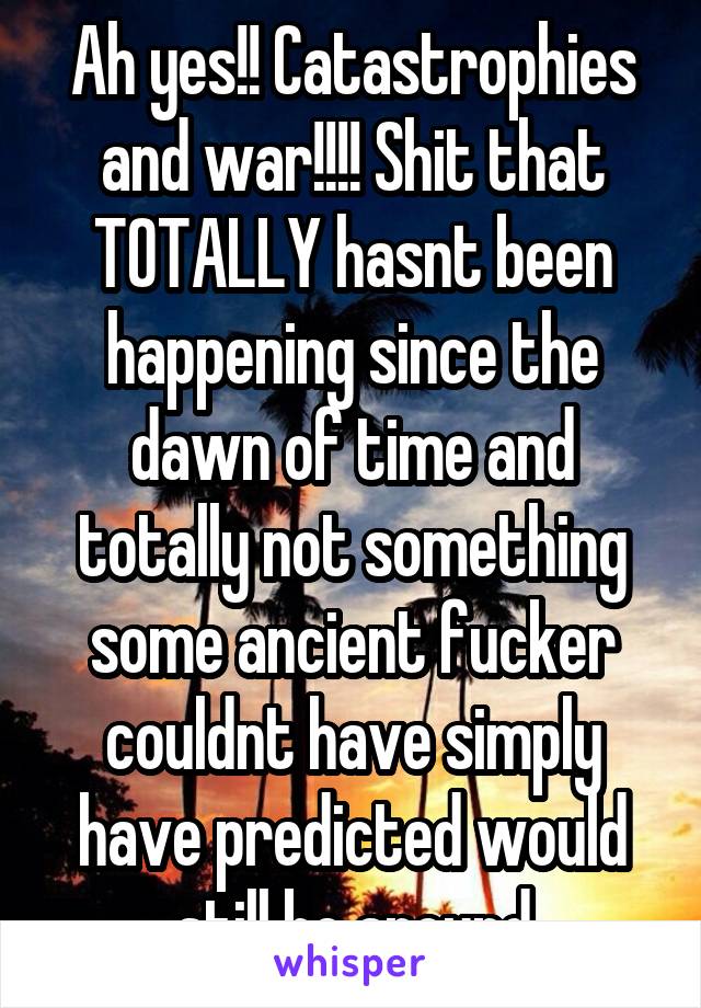 Ah yes!! Catastrophies and war!!!! Shit that TOTALLY hasnt been happening since the dawn of time and totally not something some ancient fucker couldnt have simply have predicted would still be around