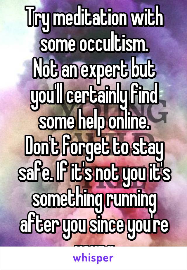 Try meditation with some occultism.
Not an expert but you'll certainly find some help online.
Don't forget to stay safe. If it's not you it's something running after you since you're young