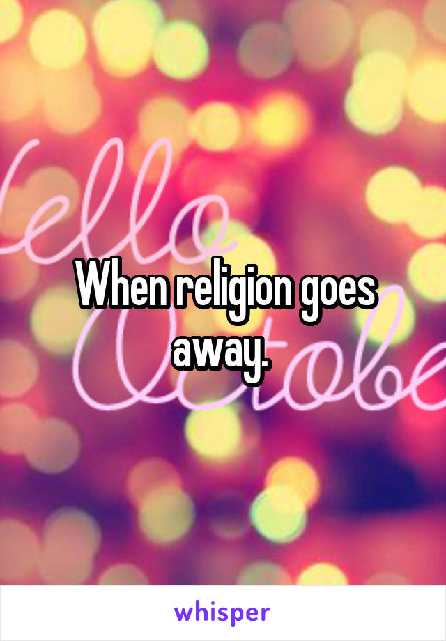 When religion goes away. 