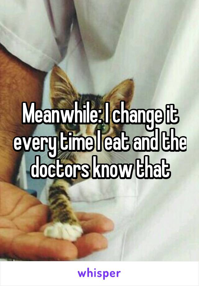 Meanwhile: I change it every time I eat and the doctors know that
