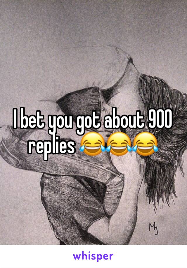 I bet you got about 900 replies 😂😂😂