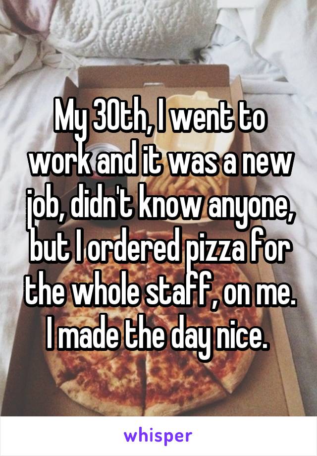 My 30th, I went to work and it was a new job, didn't know anyone, but I ordered pizza for the whole staff, on me. I made the day nice. 