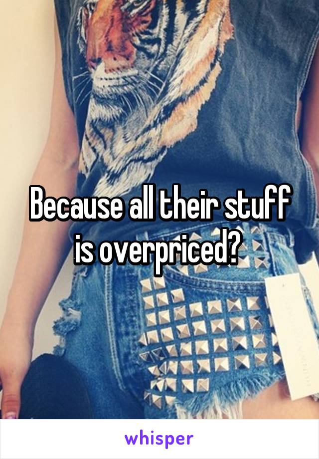 Because all their stuff is overpriced? 
