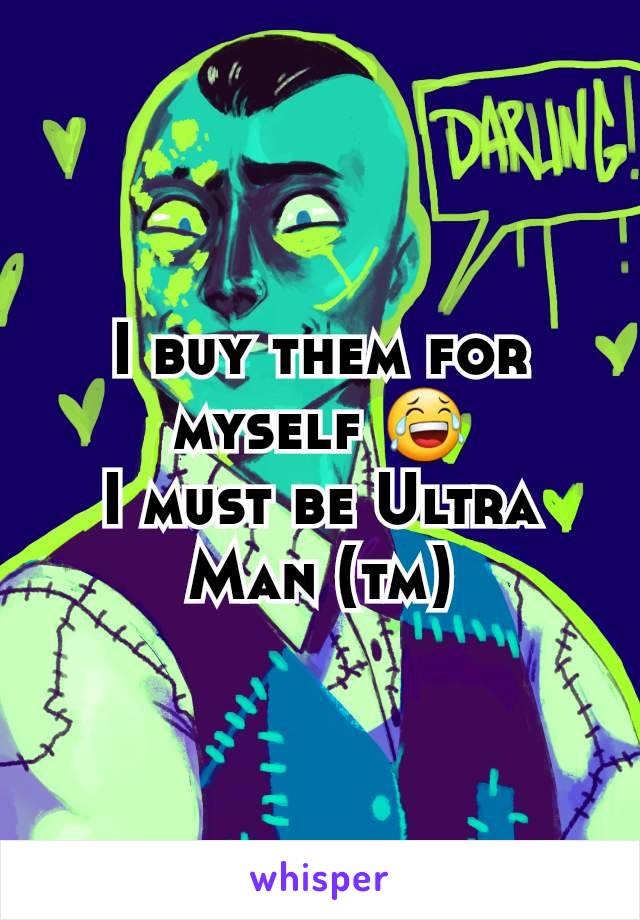 I buy them for myself 😂
I must be Ultra Man (tm)