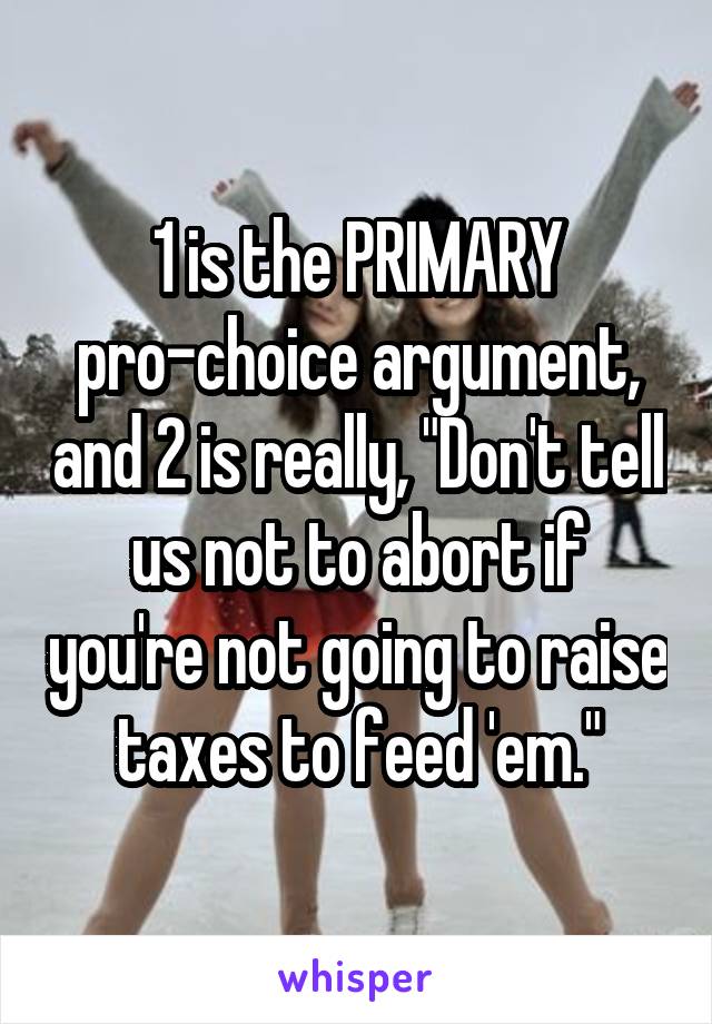 1 is the PRIMARY pro-choice argument, and 2 is really, "Don't tell us not to abort if you're not going to raise taxes to feed 'em."