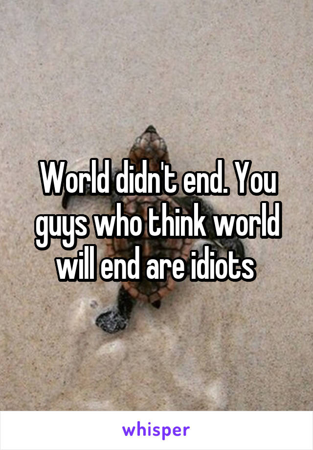 World didn't end. You guys who think world will end are idiots 