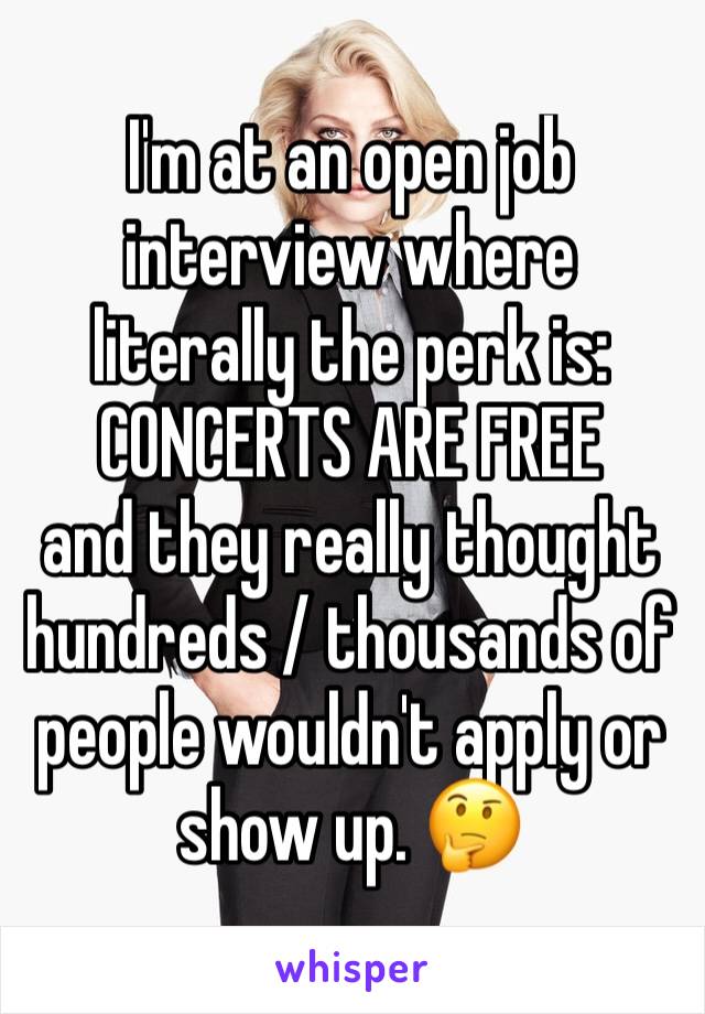 I'm at an open job interview where literally the perk is: CONCERTS ARE FREE
and they really thought hundreds / thousands of people wouldn't apply or show up. 🤔