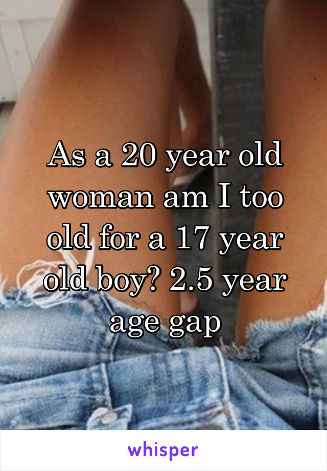 As a 20 year old woman am I too old for a 17 year old boy? 2.5 year age gap