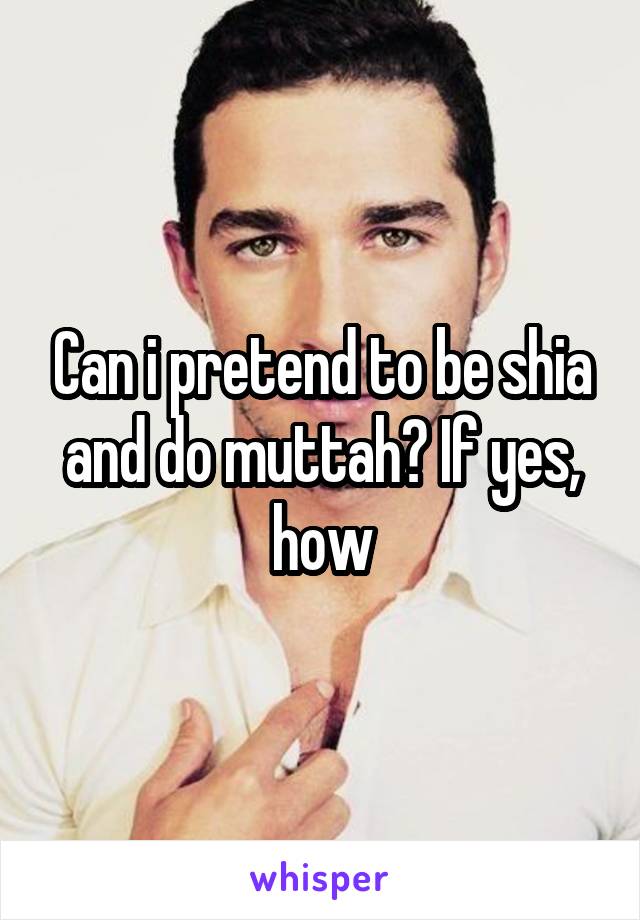 Can i pretend to be shia and do muttah? If yes, how