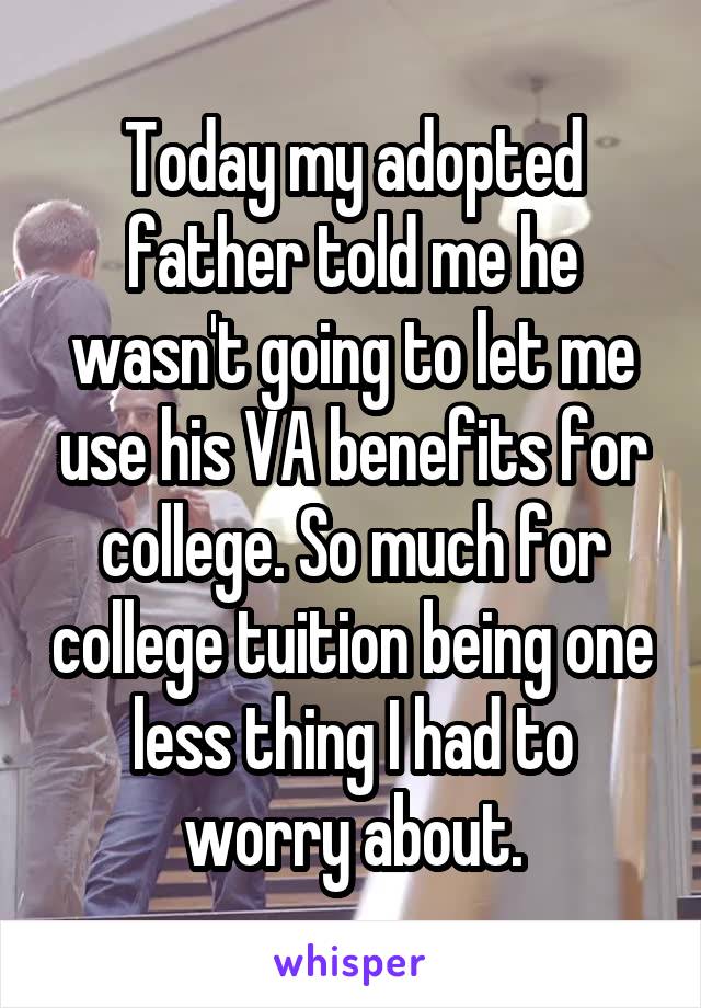 Today my adopted father told me he wasn't going to let me use his VA benefits for college. So much for college tuition being one less thing I had to worry about.