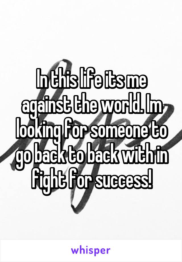 In this life its me against the world. Im looking for someone to go back to back with in fight for success!