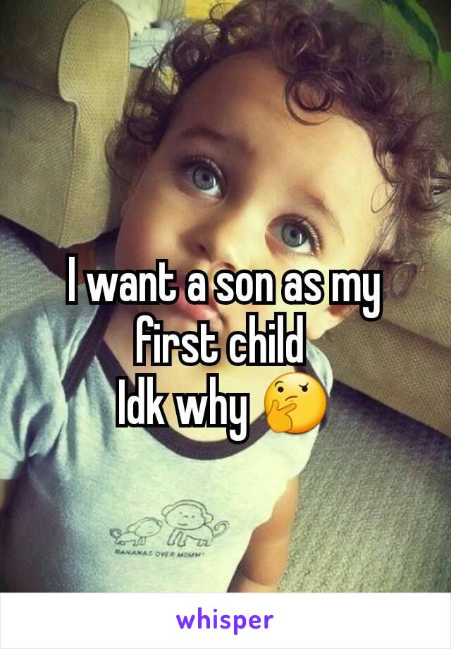 I want a son as my first child 
Idk why 🤔