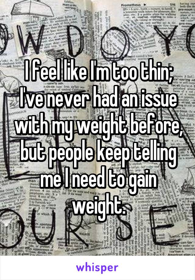I feel like I'm too thin; I've never had an issue with my weight before, but people keep telling me I need to gain weight.