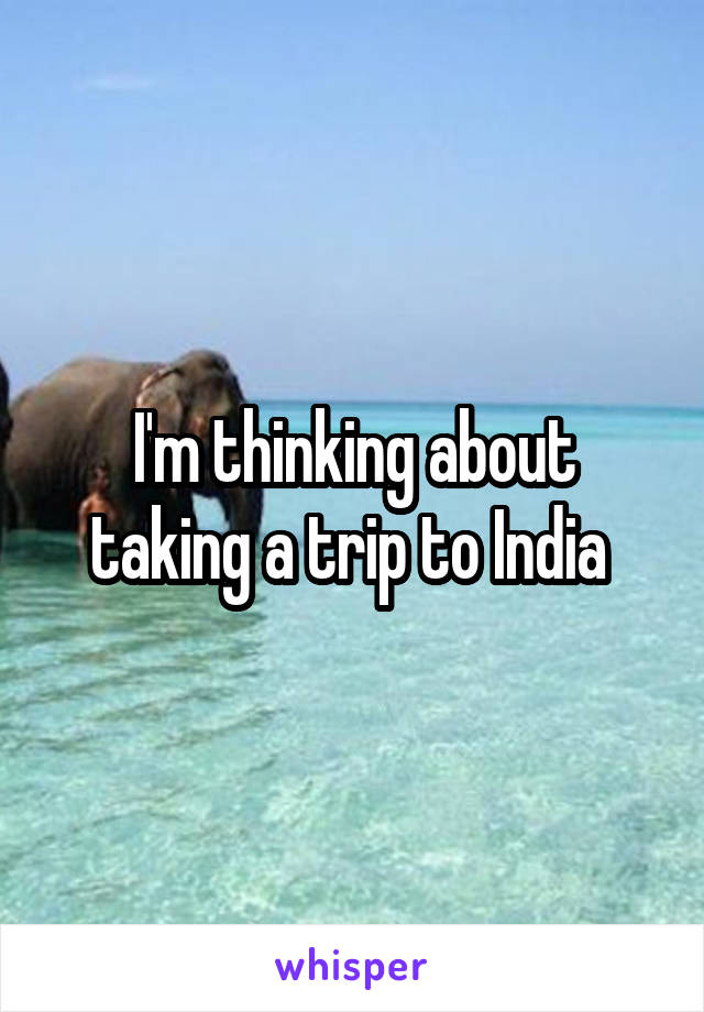 I'm thinking about taking a trip to India 