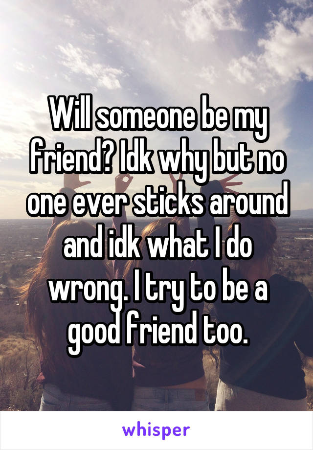 Will someone be my friend? Idk why but no one ever sticks around and idk what I do wrong. I try to be a good friend too.