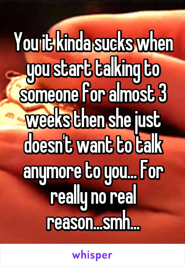 You it kinda sucks when you start talking to someone for almost 3 weeks then she just doesn't want to talk anymore to you... For really no real reason...smh...