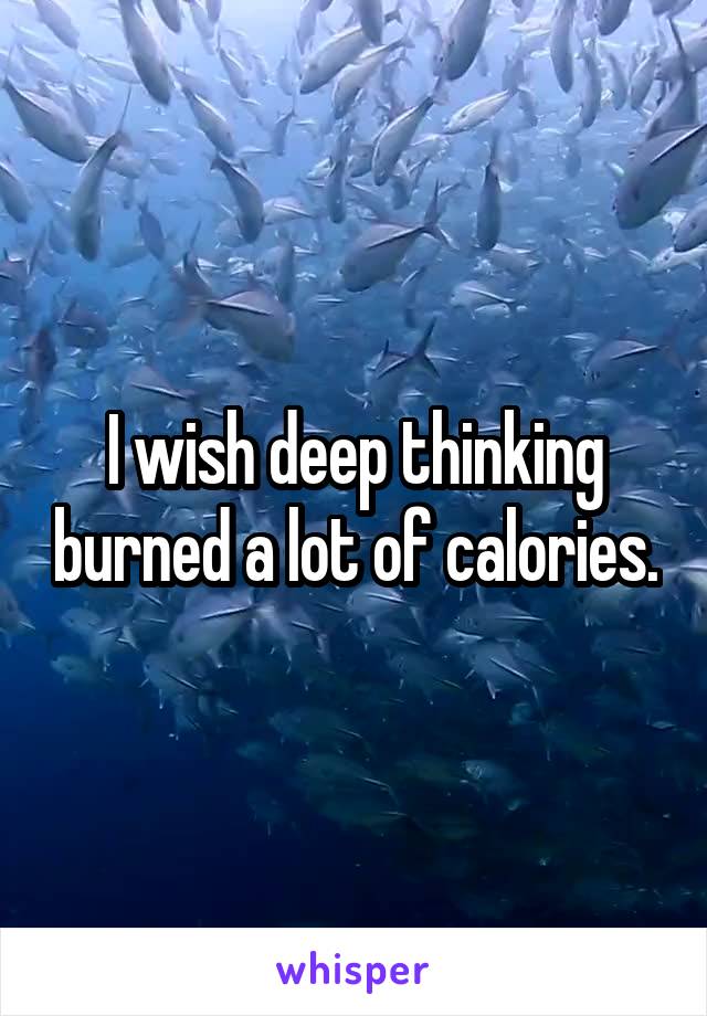 I wish deep thinking burned a lot of calories.