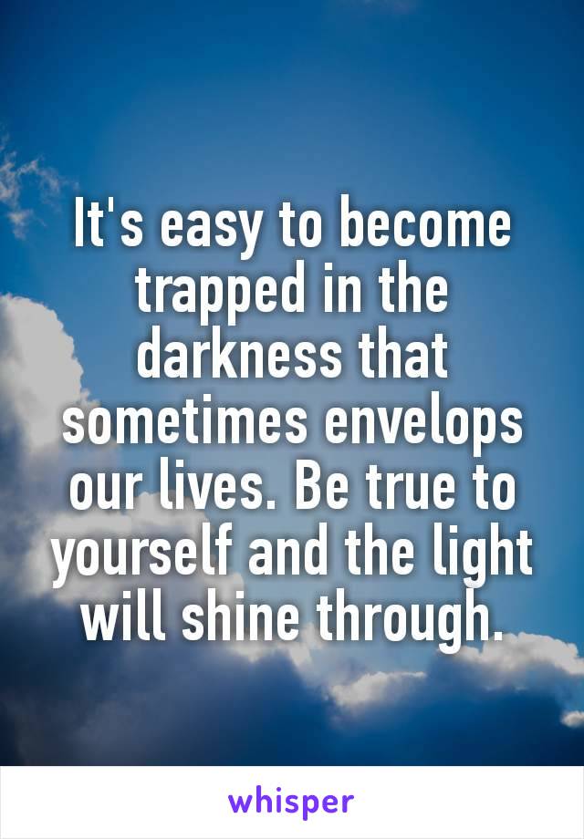 It's easy to become trapped​ in the darkness that sometimes envelops our lives. Be true to yourself and the light will shine through.