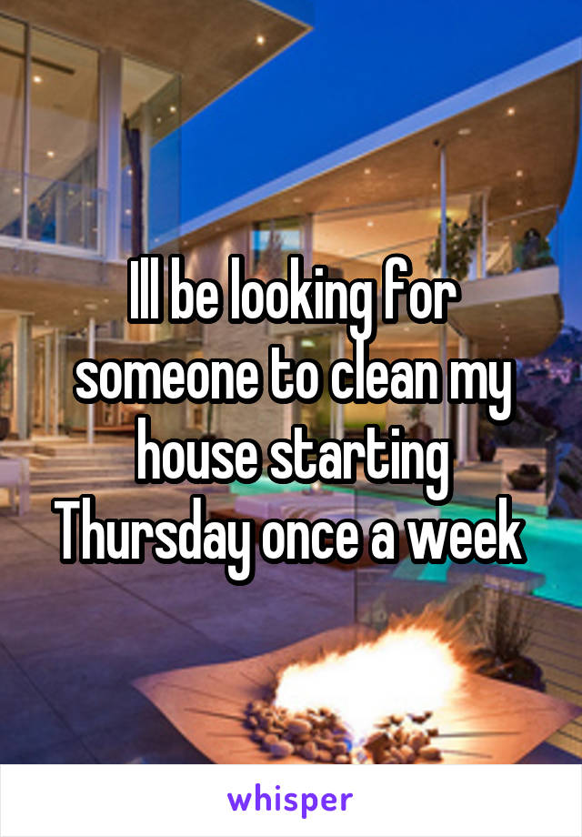 Ill be looking for someone to clean my house starting Thursday once a week 