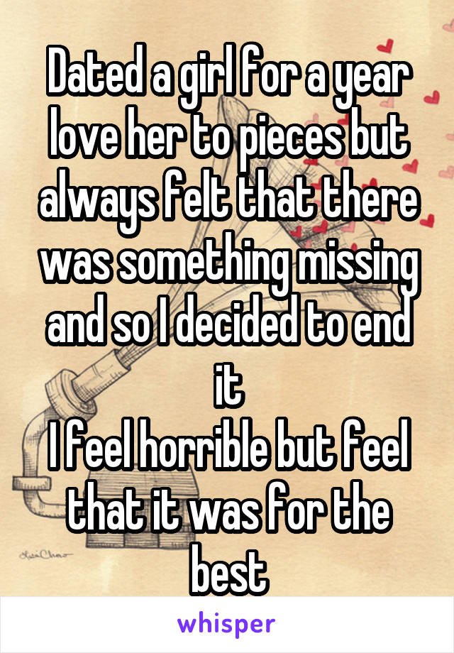 Dated a girl for a year love her to pieces but always felt that there was something missing and so I decided to end it
I feel horrible but feel that it was for the best