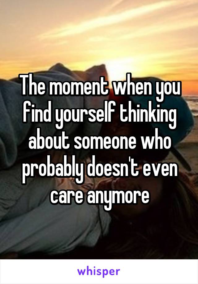 The moment when you find yourself thinking about someone who probably doesn't even care anymore