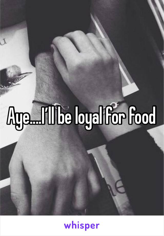 Aye....I’ll be loyal for food 