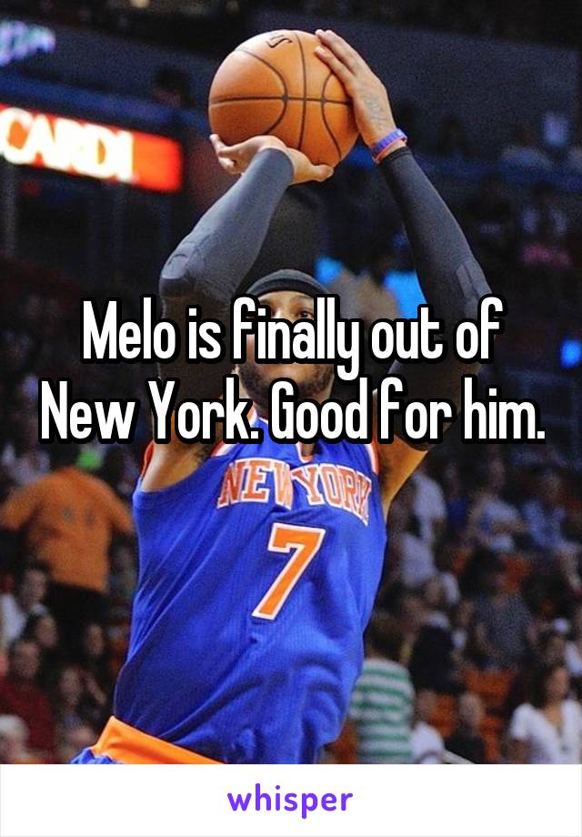 Melo is finally out of New York. Good for him. 