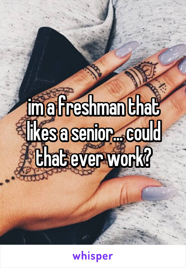 im a freshman that likes a senior... could that ever work?