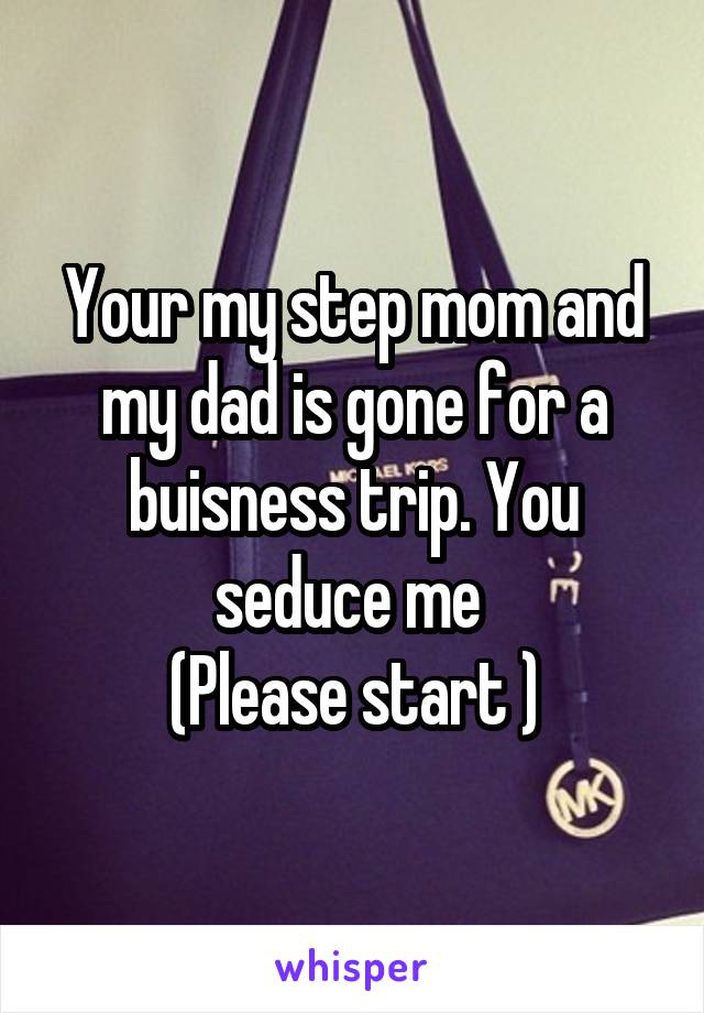 Your my step mom and my dad is gone for a buisness trip. You seduce me 
(Please start )
