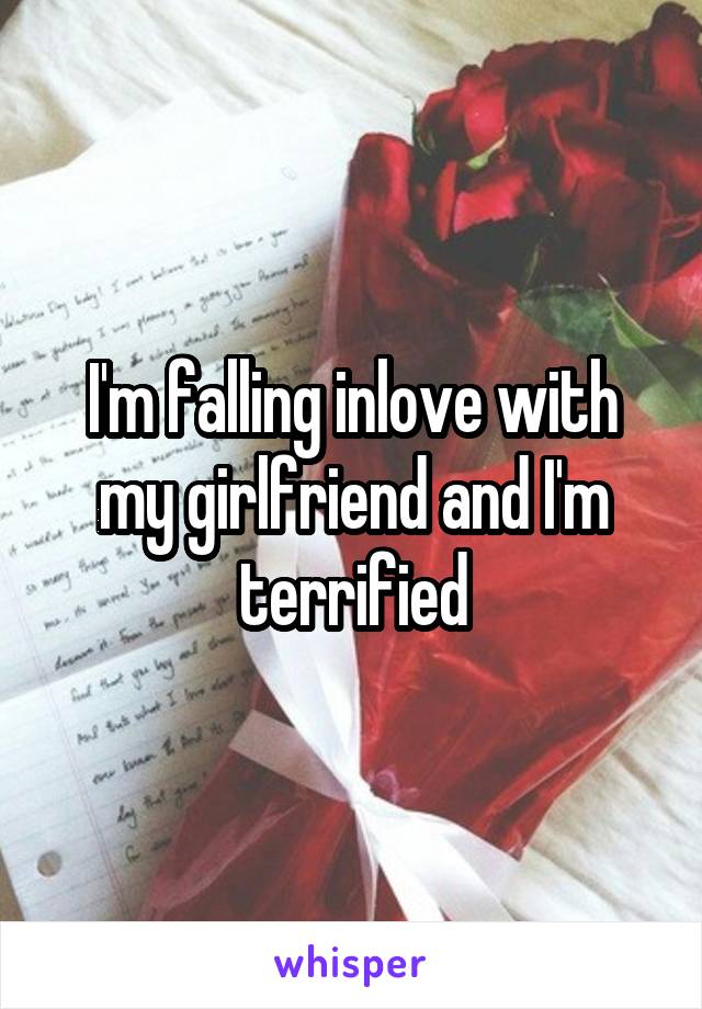 I'm falling inlove with my girlfriend and I'm terrified