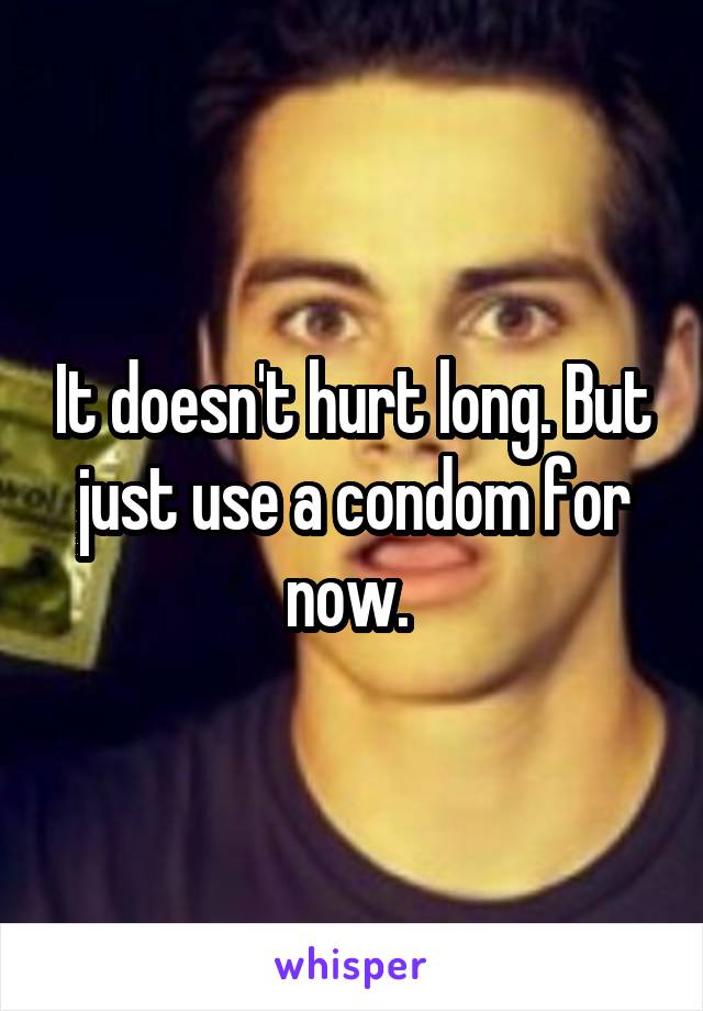 It doesn't hurt long. But just use a condom for now. 