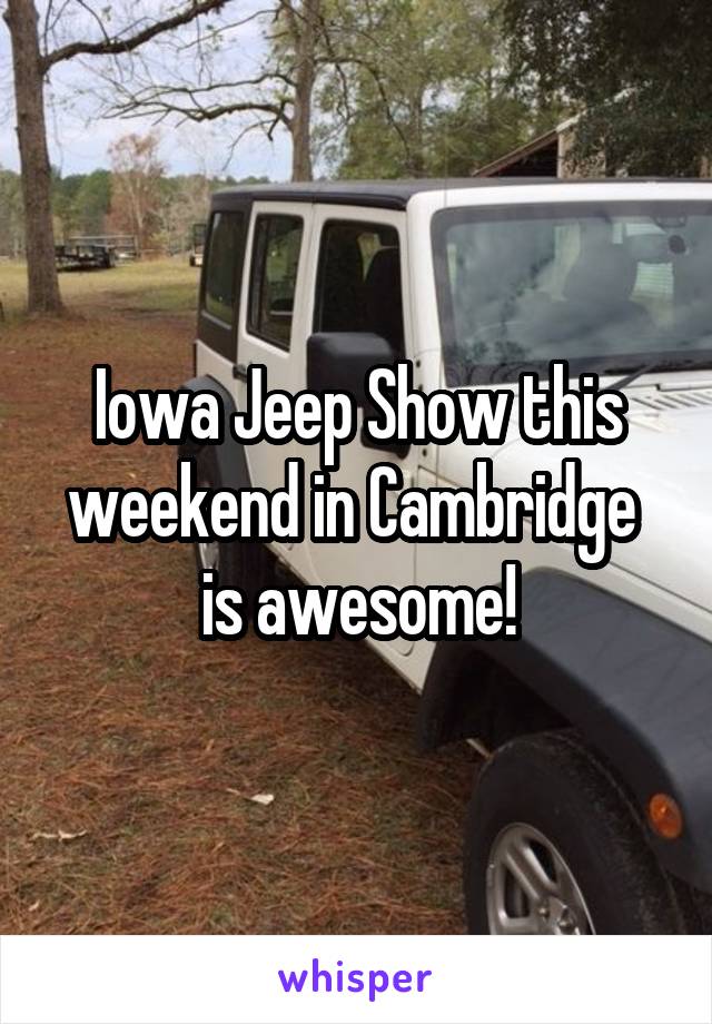 Iowa Jeep Show this weekend in Cambridge 
is awesome!