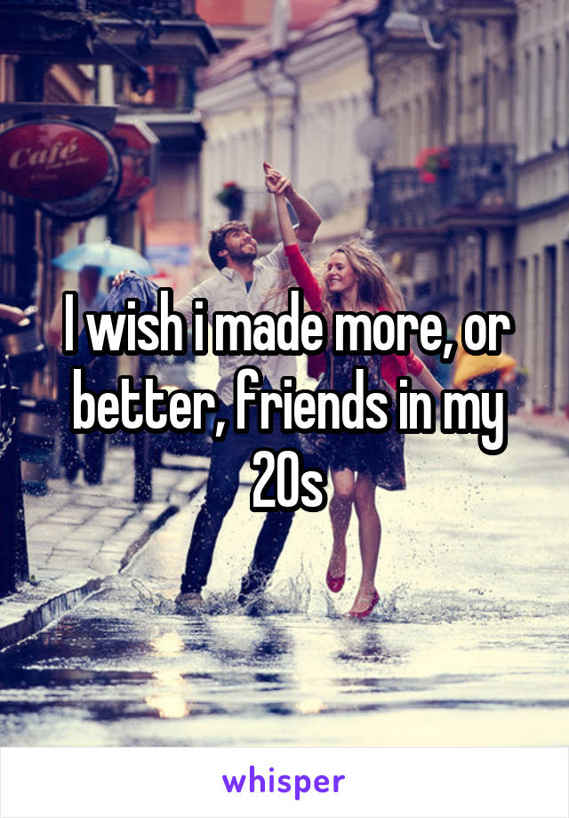 I wish i made more, or better, friends in my 20s