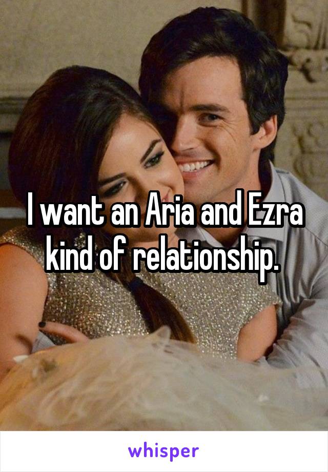 I want an Aria and Ezra kind of relationship. 