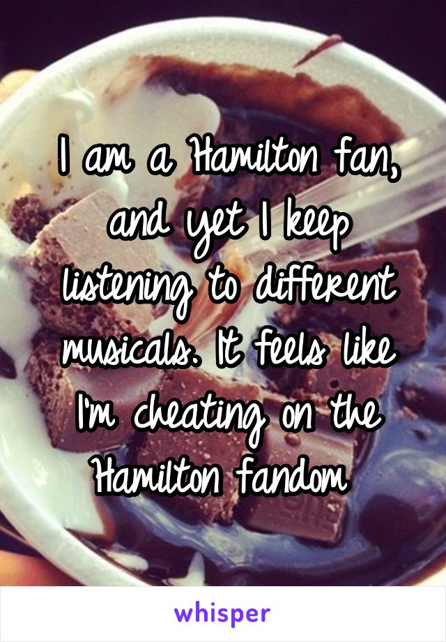 I am a Hamilton fan, and yet I keep listening to different musicals. It feels like I'm cheating on the Hamilton fandom 