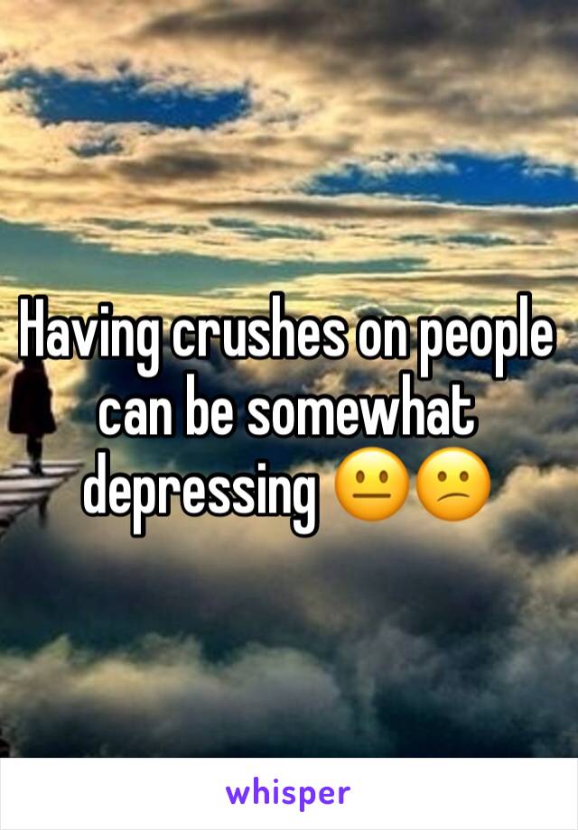 Having crushes on people can be somewhat depressing 😐😕