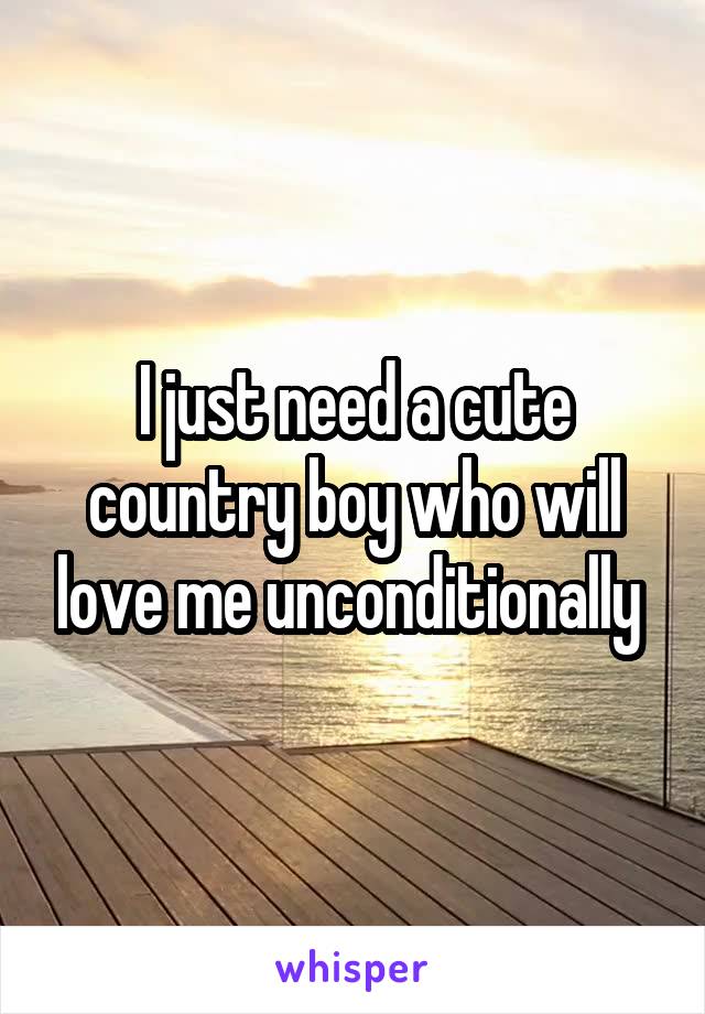 I just need a cute country boy who will love me unconditionally 