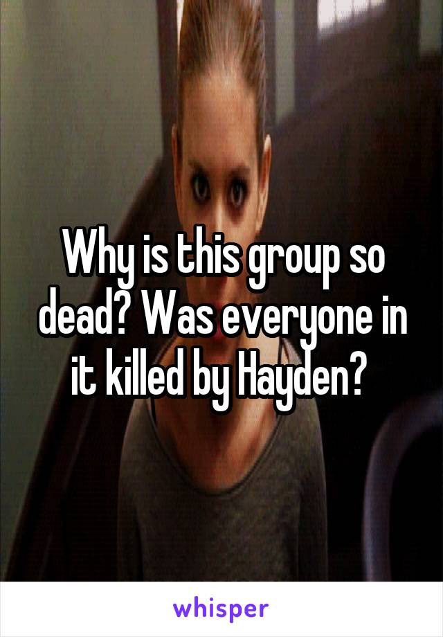 Why is this group so dead? Was everyone in it killed by Hayden? 