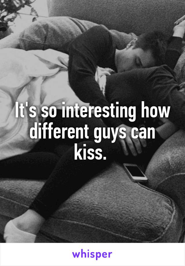It's so interesting how different guys can kiss. 