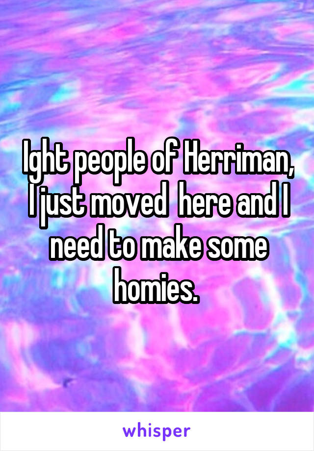 Ight people of Herriman, I just moved  here and I need to make some homies. 