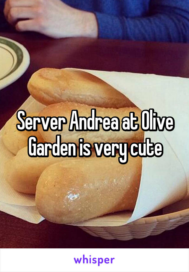Server Andrea at Olive Garden is very cute