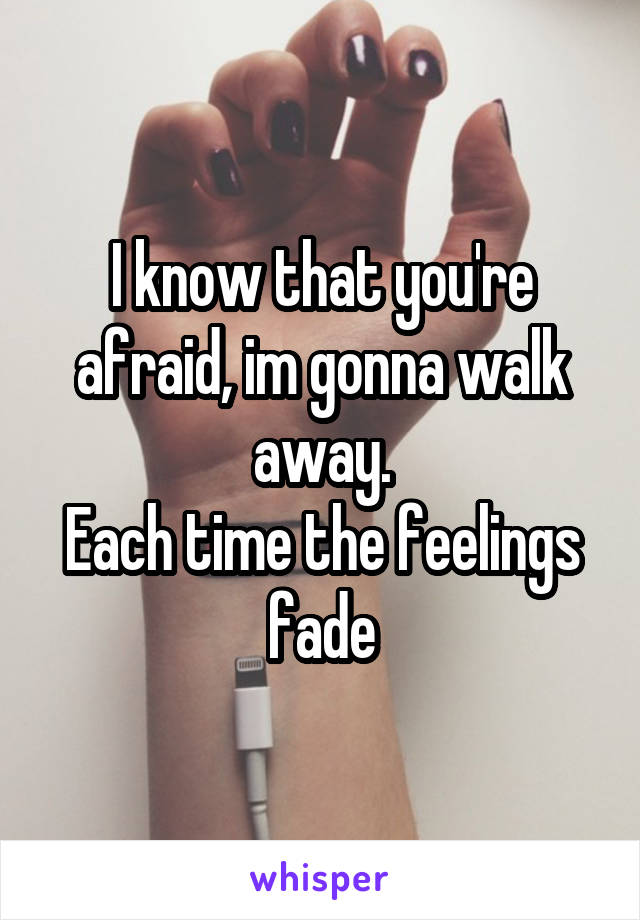 I know that you're afraid, im gonna walk away.
Each time the feelings fade