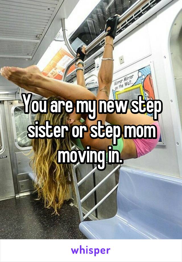You are my new step sister or step mom moving in. 